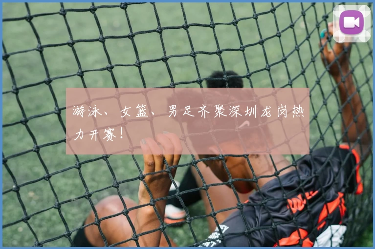 游泳、女篮、男足齐聚深圳龙岗热力开赛！