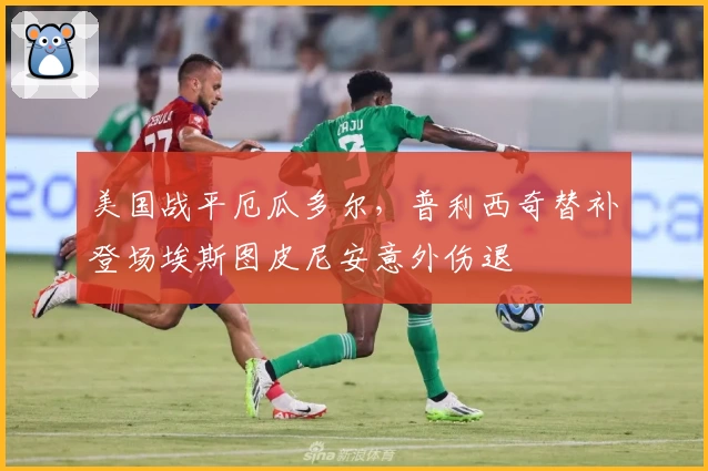 美国战平厄瓜多尔，普利西奇替补登场埃斯图皮尼安意外伤退