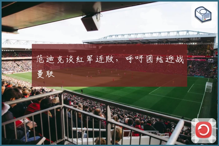 范迪克谈红军连败，呼吁团结迎战曼联