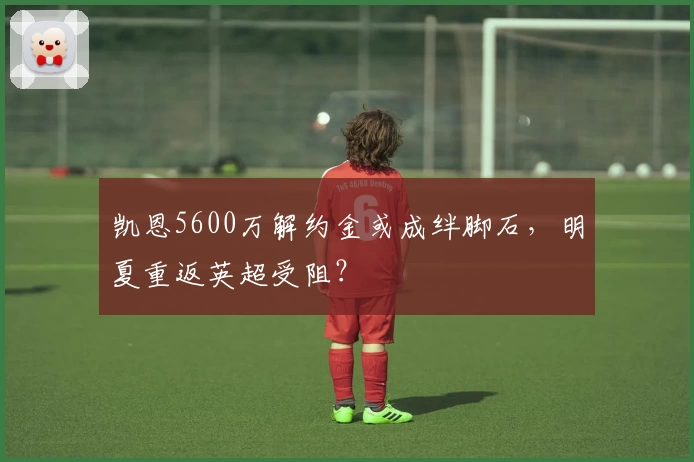 凯恩5600万解约金或成绊脚石，明夏重返英超受阻？