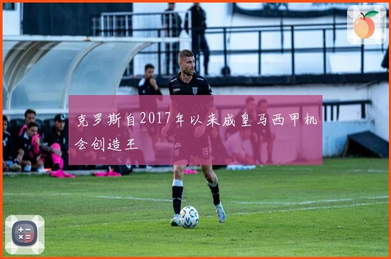 克罗斯自2017年以来成皇马西甲机会创造王