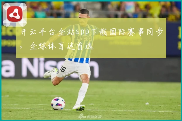 开云平台全站app下载国际赛事同步,全球体育迷首选