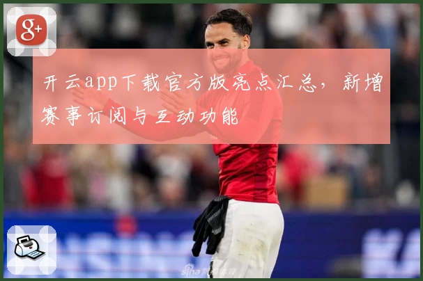 开云app下载官方版亮点汇总，新增赛事订阅与互动功能