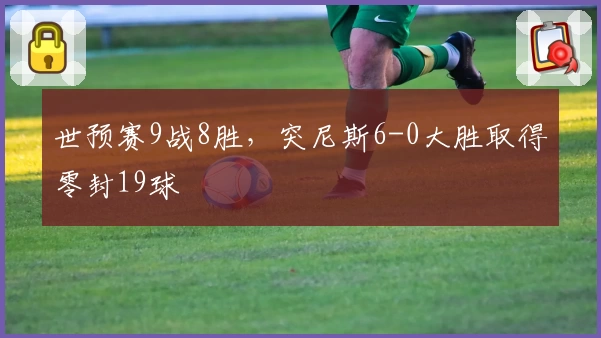 世预赛9战8胜,突尼斯6-0大胜取得零封19球
