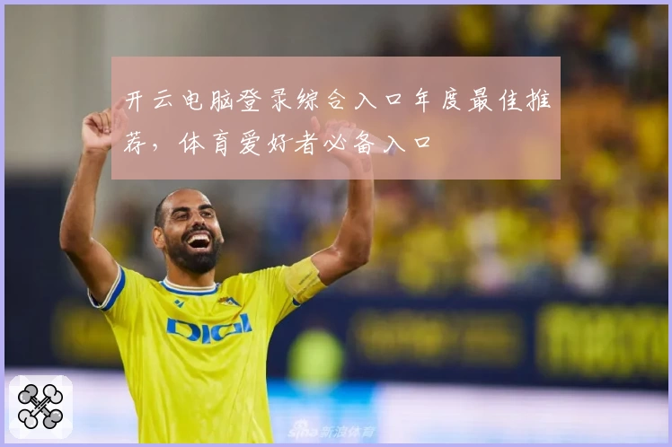 开云电脑登录综合入口年度最佳推荐，体育爱好者必备入口