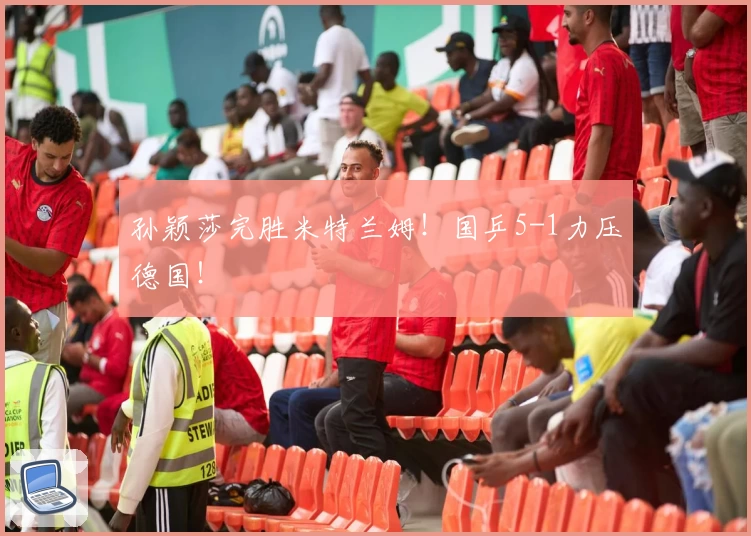 孙颖莎完胜米特兰姆！国乒5-1力压德国！