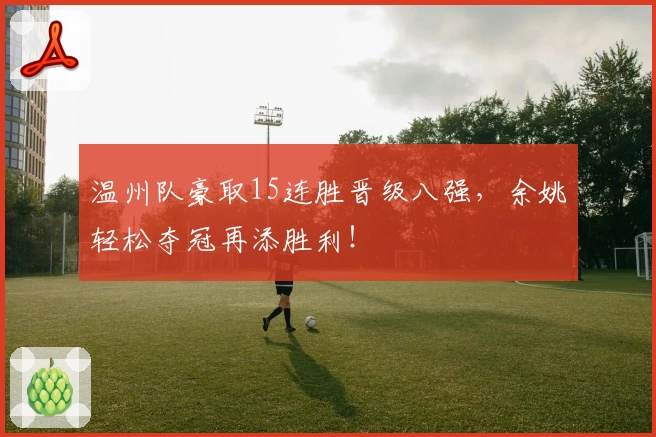 温州队豪取15连胜晋级八强，余姚轻松夺冠再添胜利！