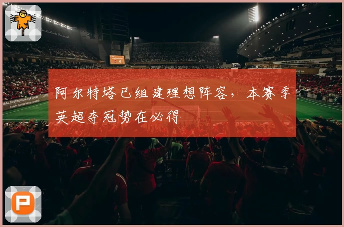 阿尔特塔已组建理想阵容，本赛季英超夺冠势在必得