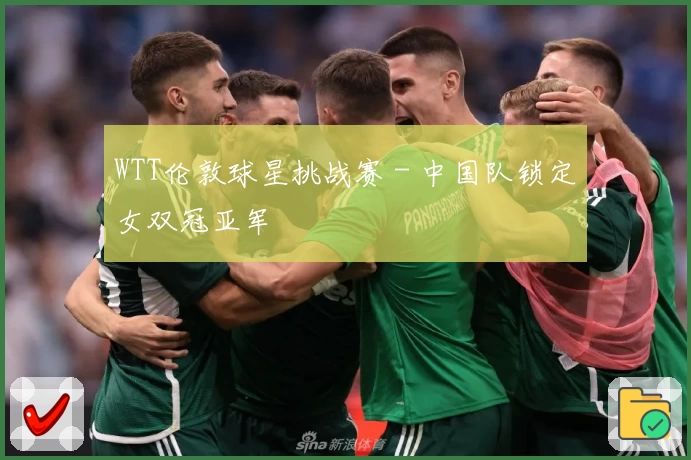 WTT伦敦球星挑战赛 - 中国队锁定女双冠亚军