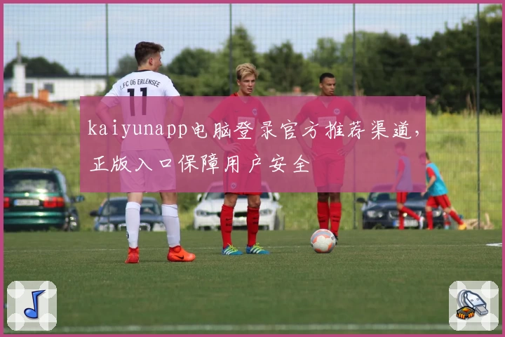 kaiyunapp电脑登录官方推荐渠道，正版入口保障用户安全