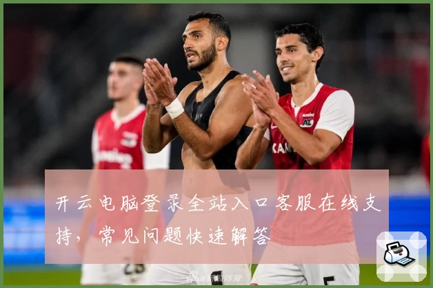 开云电脑登录全站入口客服在线支持，常见问题快速解答