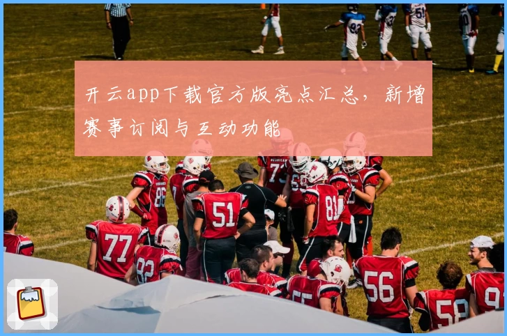 开云app下载官方版亮点汇总，新增赛事订阅与互动功能