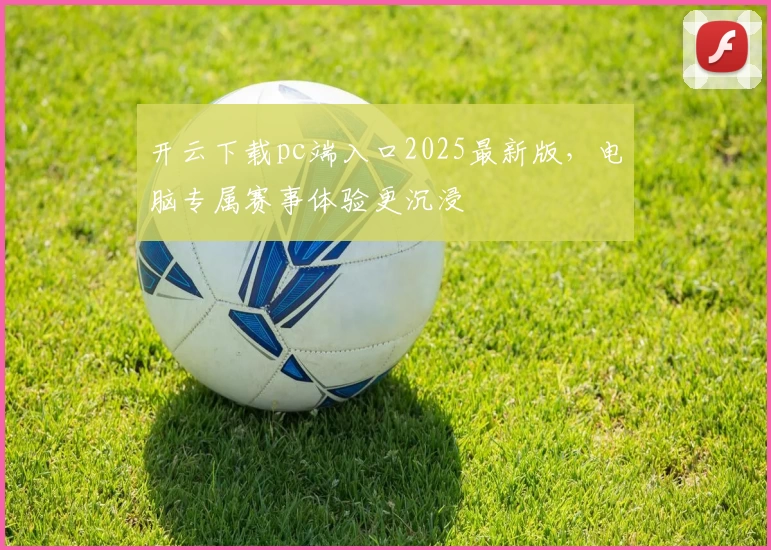 开云下载pc端入口2025最新版，电脑专属赛事体验更沉浸