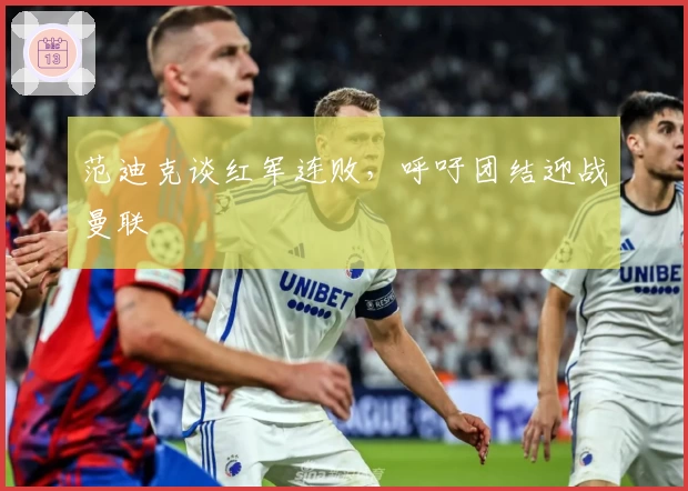范迪克谈红军连败，呼吁团结迎战曼联