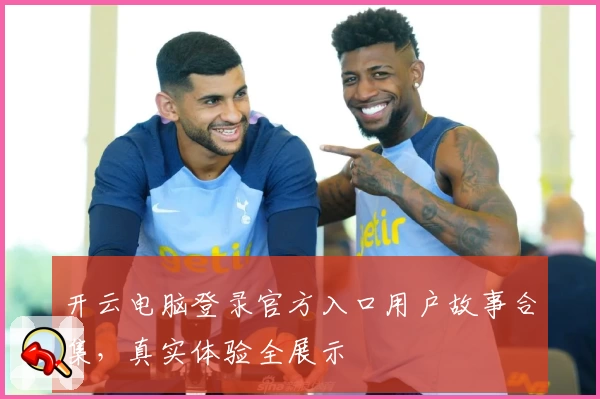 开云电脑登录官方入口用户故事合集，真实体验全展示