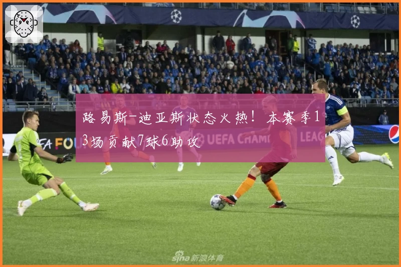 路易斯-迪亚斯状态火热！本赛季13场贡献7球6助攻