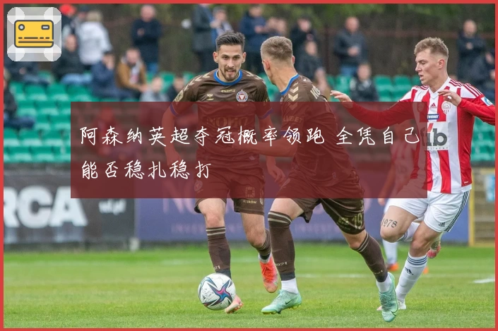 阿森纳英超夺冠概率领跑 全凭自己能否稳扎稳打