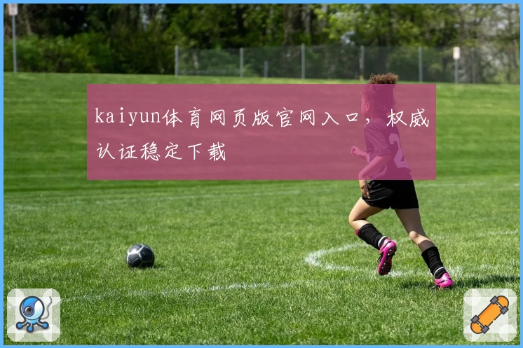 kaiyun体育网页版官网入口，权威认证稳定下载